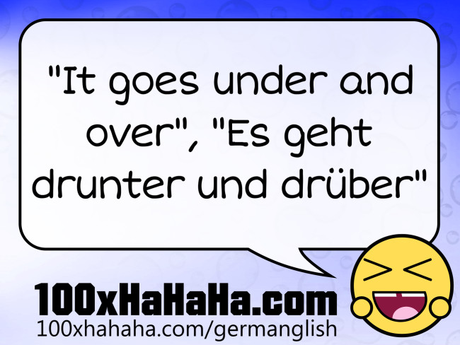 "It goes under and over", "Es geht drunter und drueber"