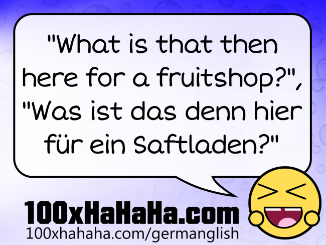 "What is that then here for a fruitshop?", "Was ist das denn hier fuer ein Saftladen?"