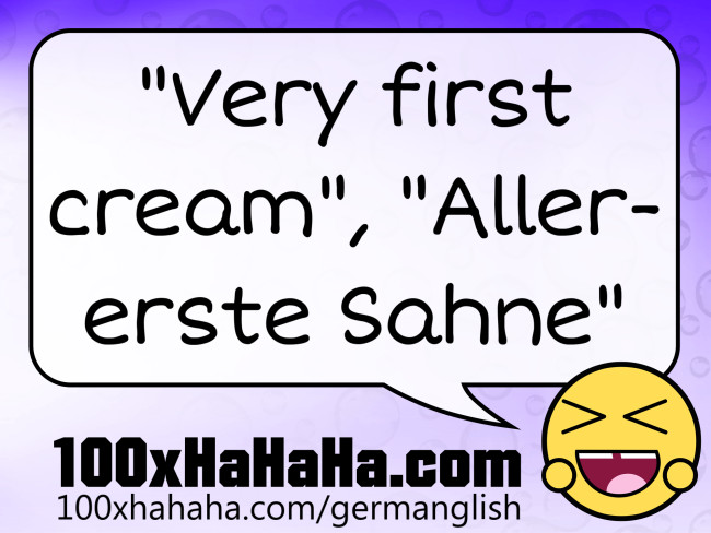 "Very first cream", "Allererste Sahne"
