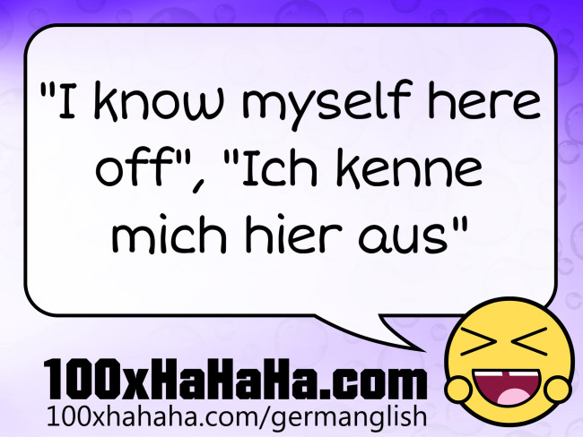 "I know myself here off", "Ich kenne mich hier aus"