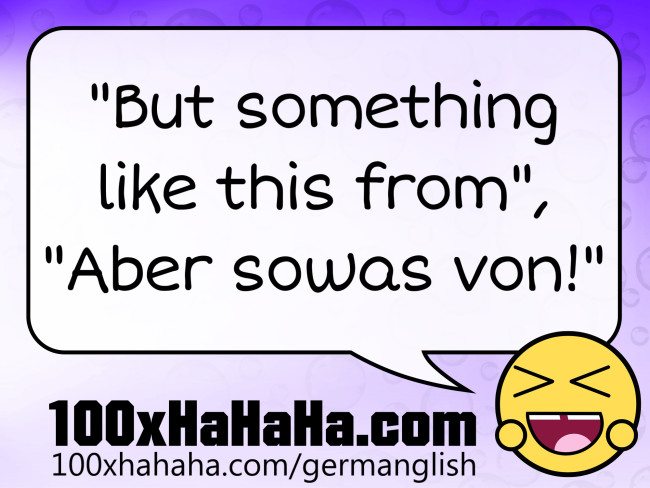"But something like this from", "Aber sowas von!"