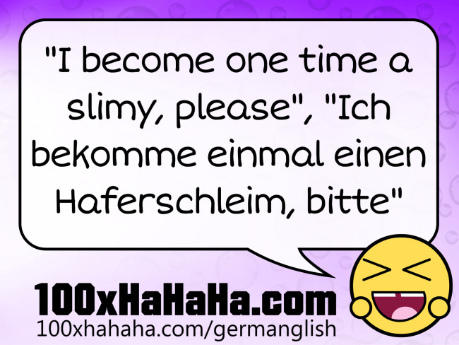 "I become one time a slimy, please", "Ich bekomme einmal einen Haferschleim, bitte"