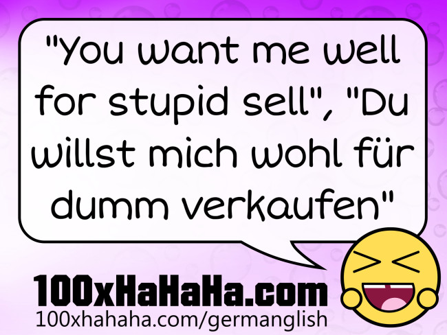 "You want me well for stupid sell", "Du willst mich wohl fuer dumm verkaufen"