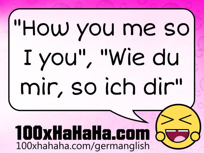 "How you me so I you", "Wie du mir, so ich dir"