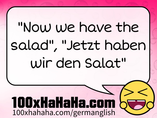 "Now we have the salad", "Jetzt haben wir den Salat"
