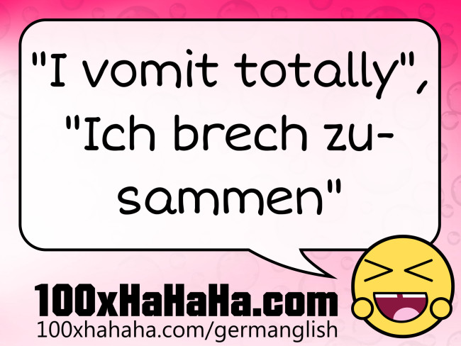 "I vomit totally", "Ich brech zusammen"
