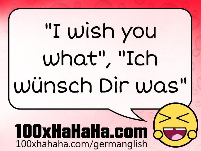 "I wish you what", "Ich wuensch Dir was"