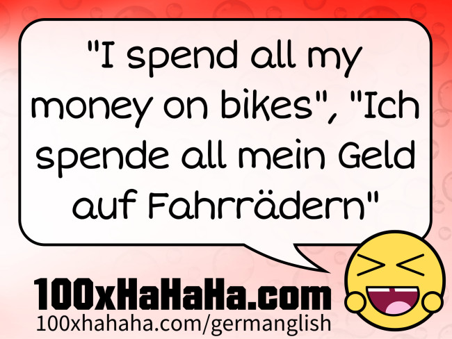 "I spend all my money on bikes", "Ich spende all mein Geld auf Fahrraedern"