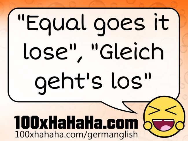 "Equal goes it lose", "Gleich geht's los"