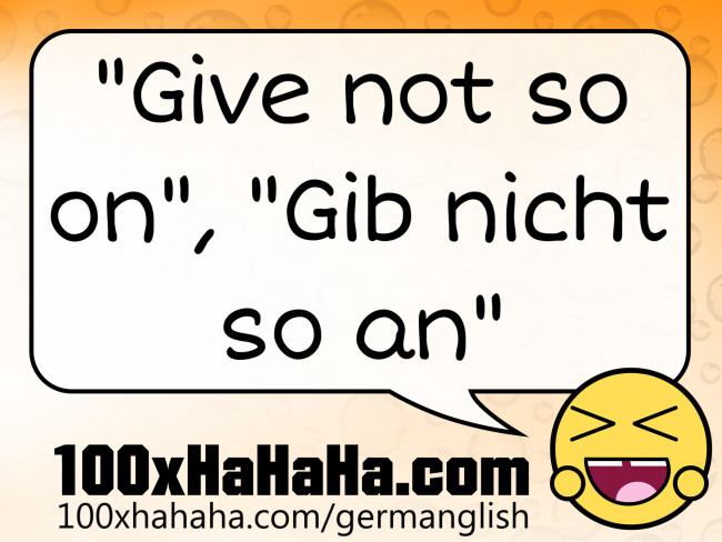 "Give not so on", "Gib nicht so an"