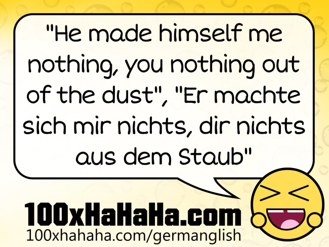 "He made himself me nothing, you nothing out of the dust", "Er machte sich mir nichts, dir nichts aus dem Staub"