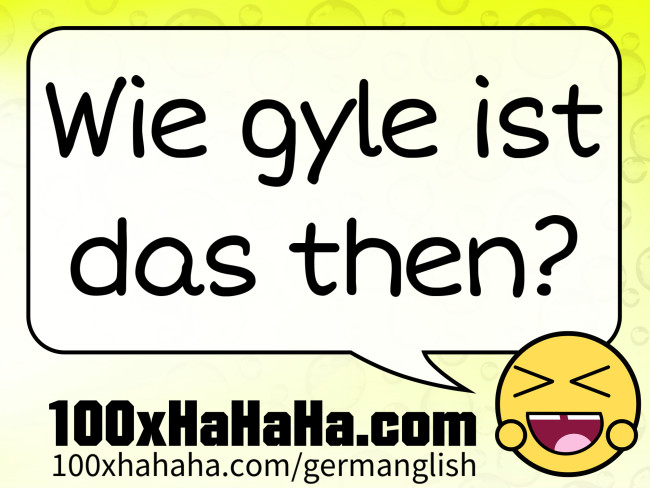 Wie gyle ist das then?