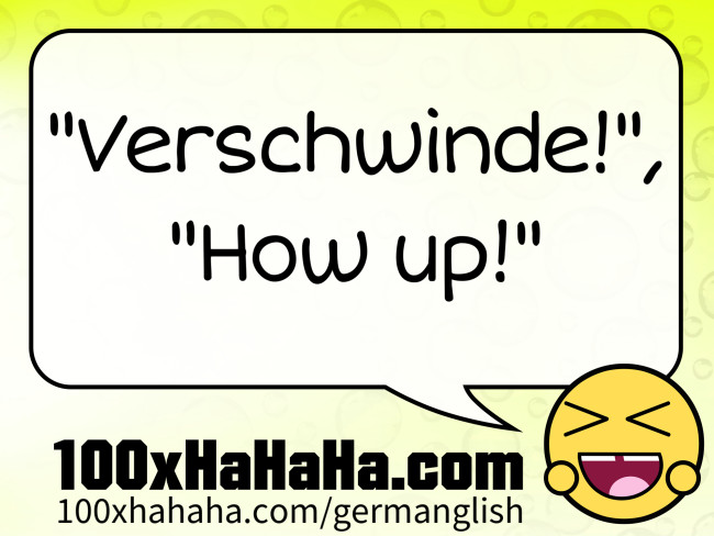 "Verschwinde!", "How up!"
