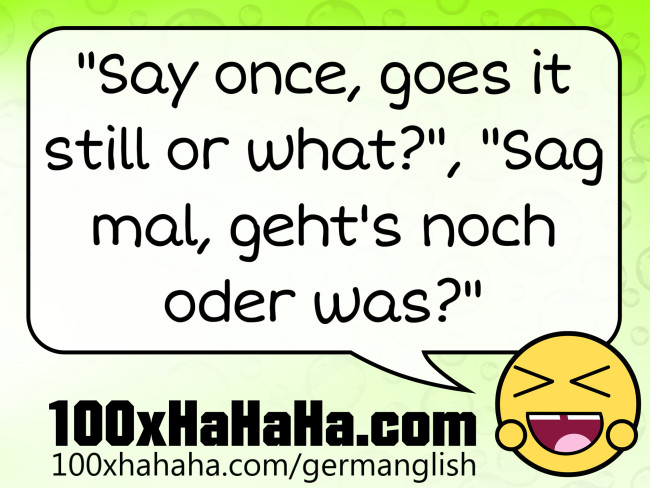"Say once, goes it still or what?", "Sag mal, geht's noch oder was?"