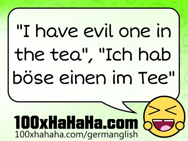 "I have evil one in the tea", "Ich hab boese einen im Tee"