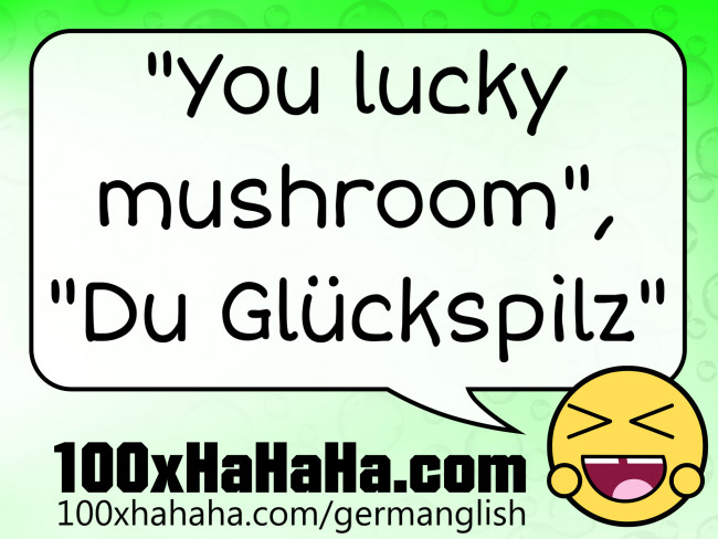 "You lucky mushroom", "Du Glueckspilz"