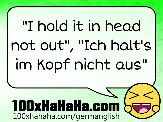 "I hold it in head not out", "Ich halt's im Kopf nicht aus"