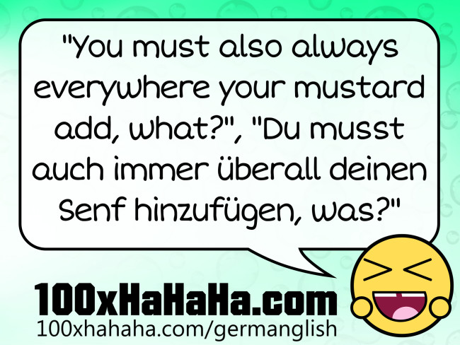 "You must also always everywhere your mustard add, what?", "Du musst auch immer ueberall deinen Senf hinzufuegen, was?"