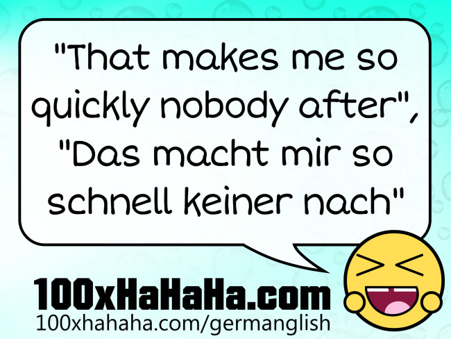 "That makes me so quickly nobody after", "Das macht mir so schnell keiner nach"