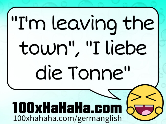 "I'm leaving the town", "I liebe die Tonne"