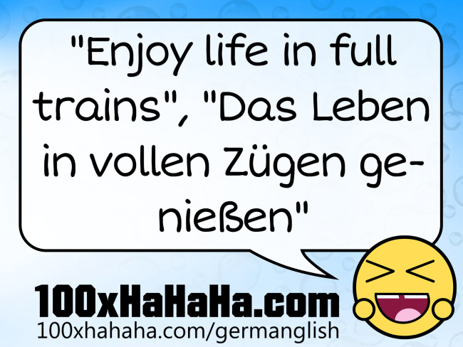 "Enjoy life in full trains", "Das Leben in vollen Zuegen geniessen"