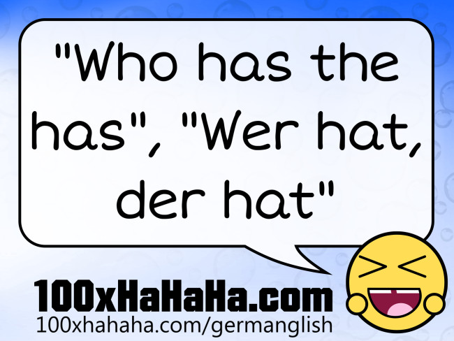 "Who has the has", "Wer hat, der hat"