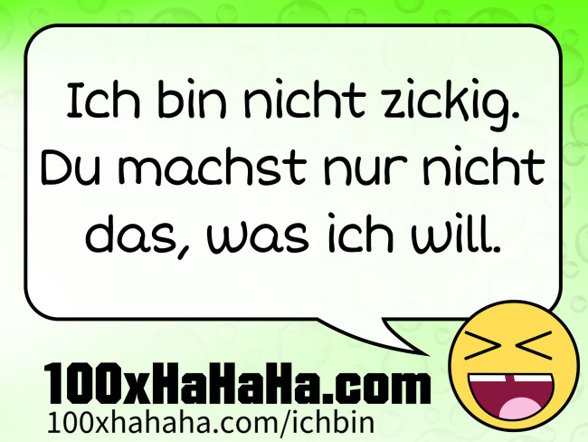 Ich bin nicht zickig. Du machst nur nicht das, was ich will.
