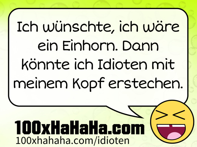 Ich wuenschte, ich waere ein Einhorn. Dann koennte ich Idioten mit meinem Kopf erstechen.