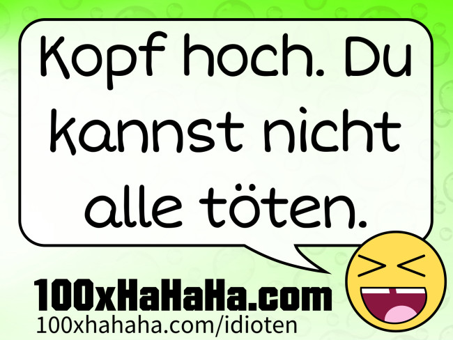 Kopf hoch. Du kannst nicht alle toeten.