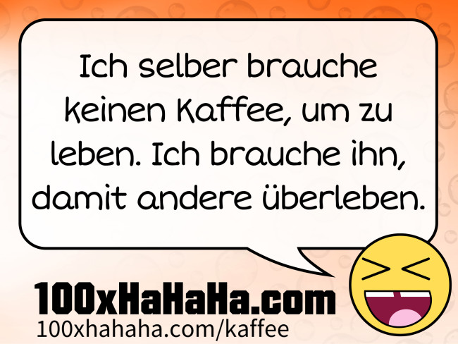 Ich selber brauche keinen Kaffee, um zu leben. Ich brauche ihn, damit andere ueberleben.
