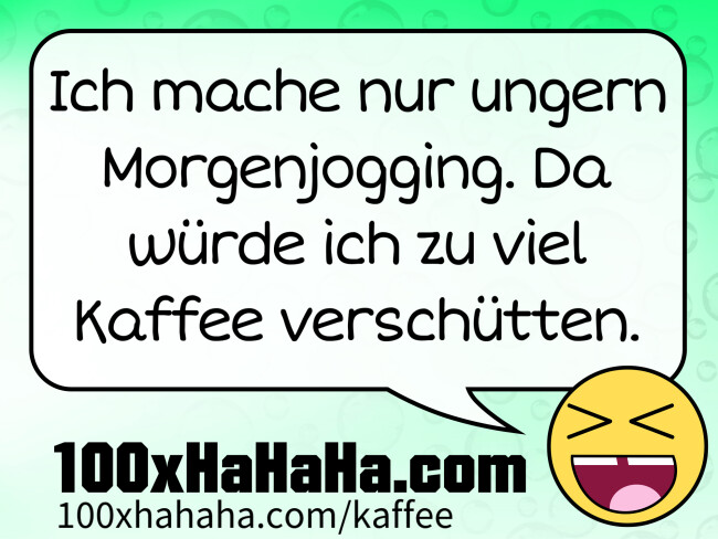 Ich mache nur ungern Morgenjogging. Da wuerde ich zu viel Kaffee verschuetten.