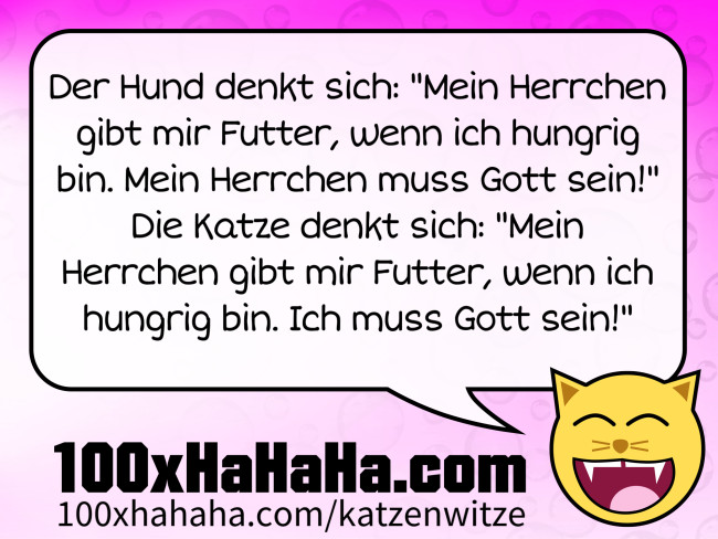 Der Hund denkt sich: "Mein Herrchen gibt mir Futter, wenn ich hungrig bin. Mein Herrchen muss Gott sein!" Die Katze denkt sich: "Mein Herrchen gibt mir Futter, wenn ich hungrig bin. Ich muss Gott sein!"