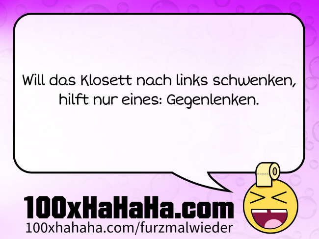 Will das Klosett nach links schwenken, / hilft nur eines: Gegenlenken.