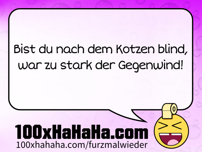 Bist du nach dem Kotzen blind, / war zu stark der Gegenwind!