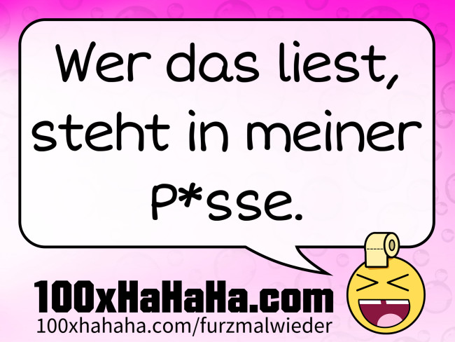 Wer das liest, steht in meiner P*sse.