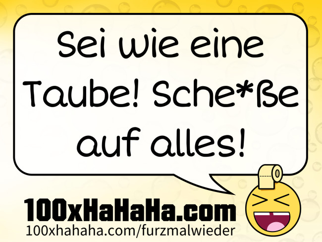 Sei wie eine Taube! Sche*sse auf alles!
