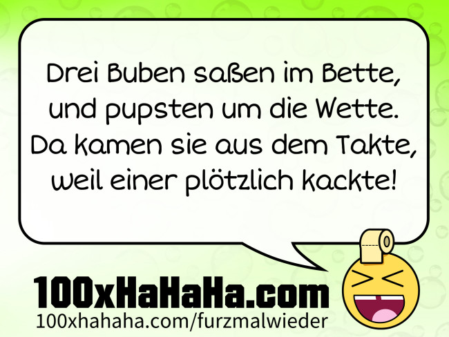 Drei Buben sassen im Bette, / und pupsten um die Wette. / Da kamen sie aus dem Takte, / weil einer ploetzlich kackte!
