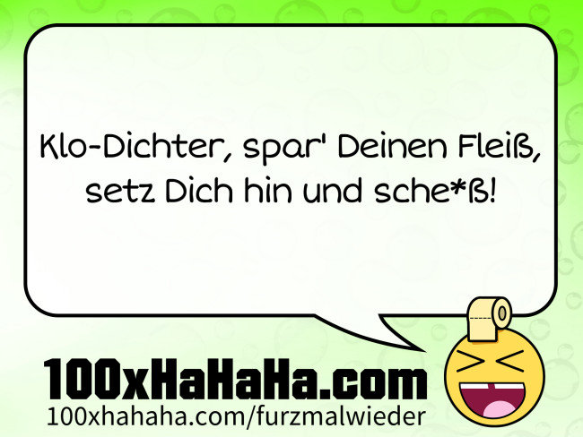 Klo-Dichter, spar' Deinen Fleiss, / setz Dich hin und sche*ss!