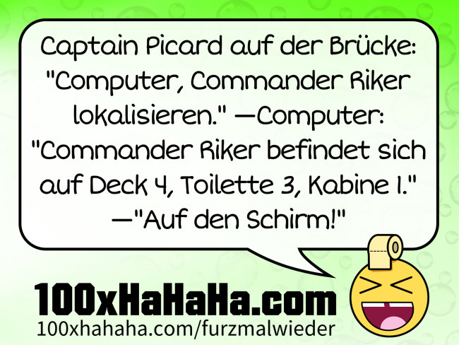 Captain Picard auf der Bruecke: "Computer, Commander Riker lokalisieren." —Computer: "Commander Riker befindet sich auf Deck 4, Toilette 3, Kabine 1." —"Auf den Schirm!"