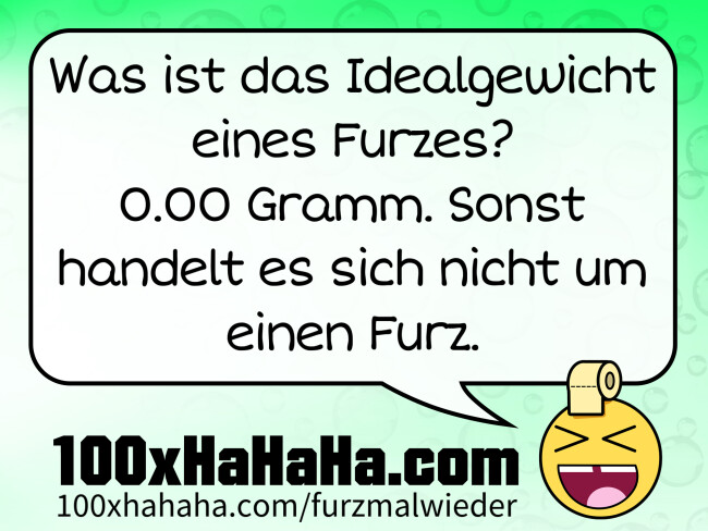 Was ist das Idealgewicht eines Furzes? 0.00 Gramm. Sonst handelt es sich nicht um einen Furz.