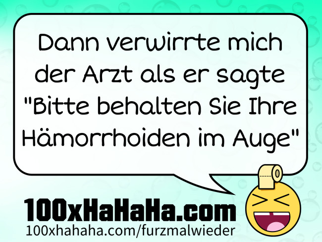 Dann verwirrte mich der Arzt als er sagte "Bitte behalten Sie Ihre Haemorrhoiden im Auge"