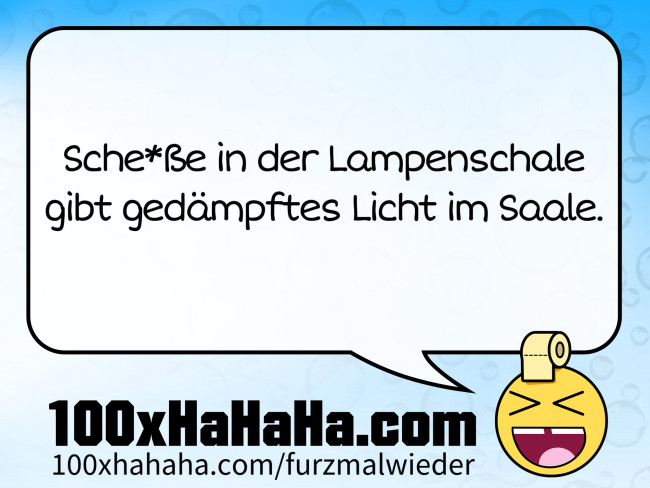 Sche*sse in der Lampenschale / gibt gedaempftes Licht im Saale.