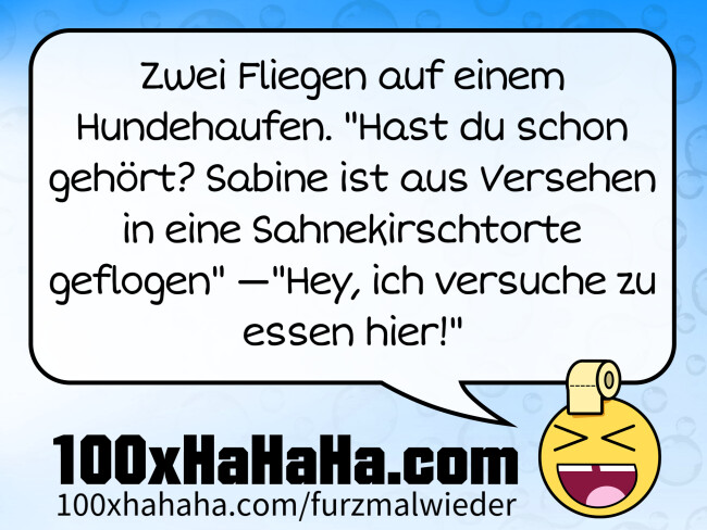Zwei Fliegen auf einem Hundehaufen. "Hast du schon gehoert? Sabine ist aus Versehen in eine Sahnekirschtorte geflogen" —"Hey, ich versuche zu essen hier!"