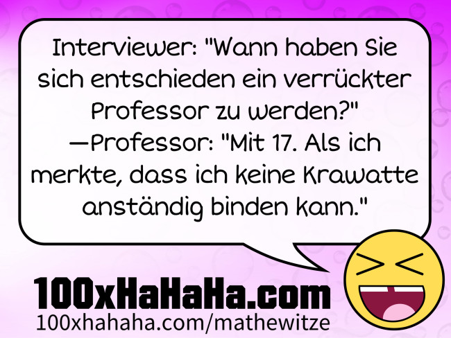 Interviewer: "Wann haben Sie sich entschieden ein verrueckter Professor zu werden?" —Professor: "Mit 17. Als ich merkte, dass ich keine Krawatte anstaendig binden kann."
