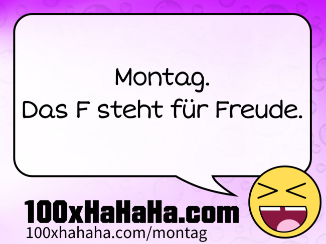 Montag. / Das F steht fuer Freude.