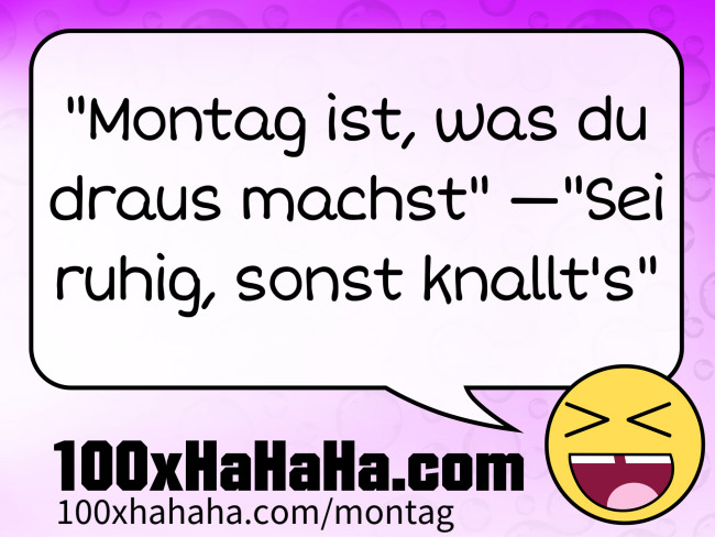 "Montag ist, was du draus machst" —"Sei ruhig, sonst knallt's"