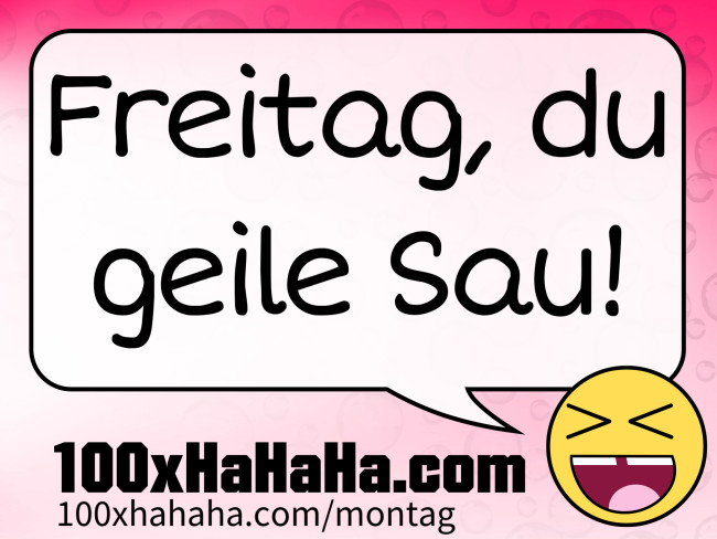Freitag, du geile Sau!