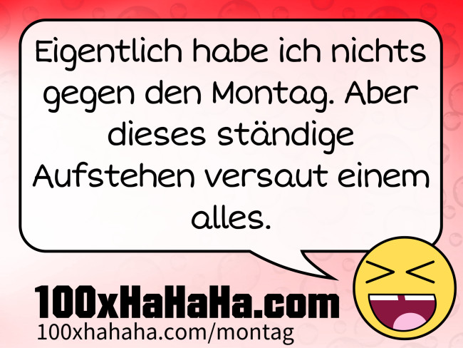 Eigentlich habe ich nichts gegen den Montag. Aber dieses staendige Aufstehen versaut einem alles.