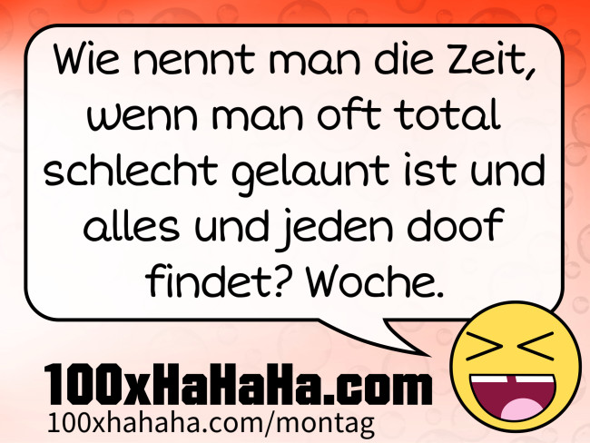 Wie nennt man die Zeit, wenn man oft total schlecht gelaunt ist und alles und jeden doof findet? Woche.