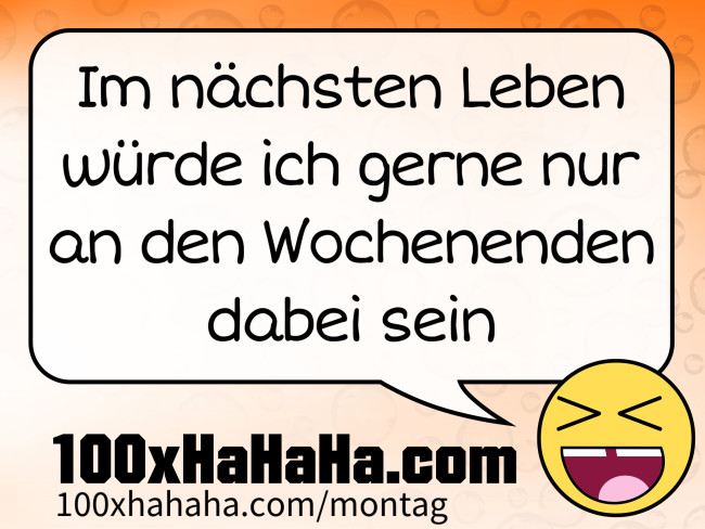 Im naechsten Leben wuerde ich gerne nur an den Wochenenden dabei sein